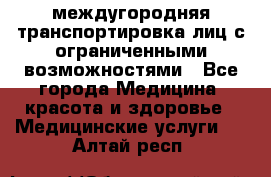 междугородняя транспортировка лиц с ограниченными возможностями - Все города Медицина, красота и здоровье » Медицинские услуги   . Алтай респ.